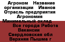 Агроном › Название организации ­ Иванов › Отрасль предприятия ­ Агрономия › Минимальный оклад ­ 30 000 - Все города Работа » Вакансии   . Свердловская обл.,Верхняя Пышма г.